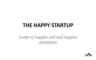 THE HAPPY STARTUP
Guide to happier self and happier
workplace
 