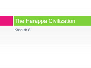 Kashish S
The Harappa Civilization
 