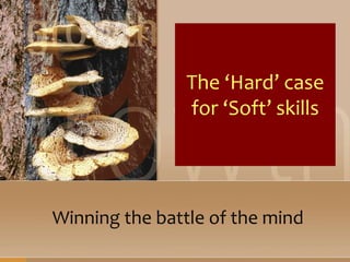 The ‘Hard’ case
for ‘Soft’ skills
Winning the battle of the mind
 