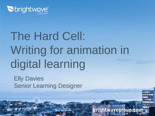 The Hard Cell:
Writing for animation in
digital learning
brightwavegroup.com
Elly Davies
Senior Learning Designer
 