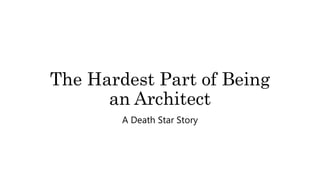 The Hardest Part of Being
an Architect
A Death Star Story
 