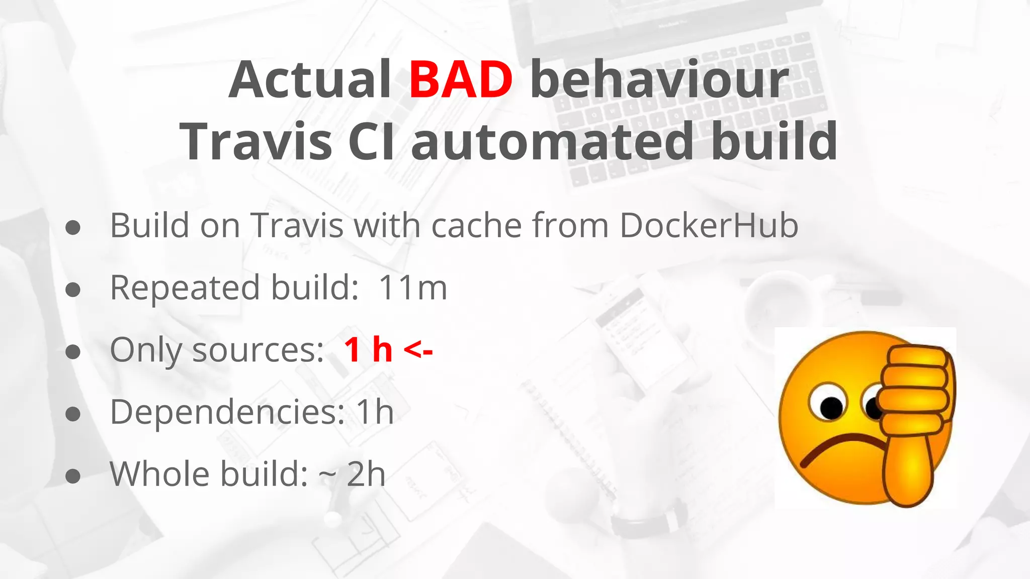 Actual BAD behaviour
Travis CI automated build
● Build on Travis with cache from DockerHub
● Repeated build: 11m
● Only sources: 1 h <-
● Dependencies: 1h
● Whole build: ~ 2h
 