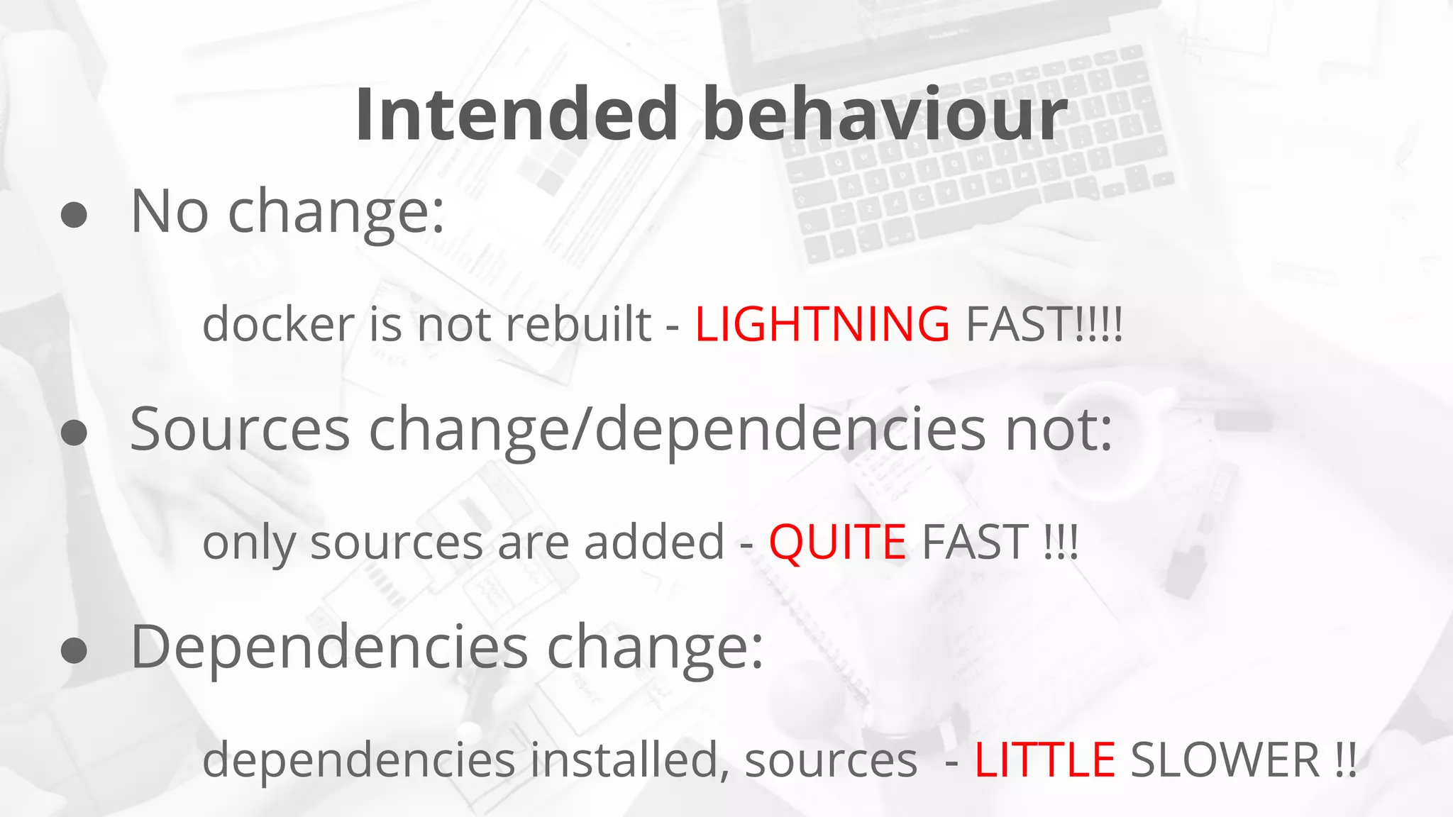 Intended behaviour
● No change:
docker is not rebuilt - LIGHTNING FAST!!!!
● Sources change/dependencies not:
only sources are added - QUITE FAST !!!
● Dependencies change:
dependencies installed, sources - LITTLE SLOWER !!
 