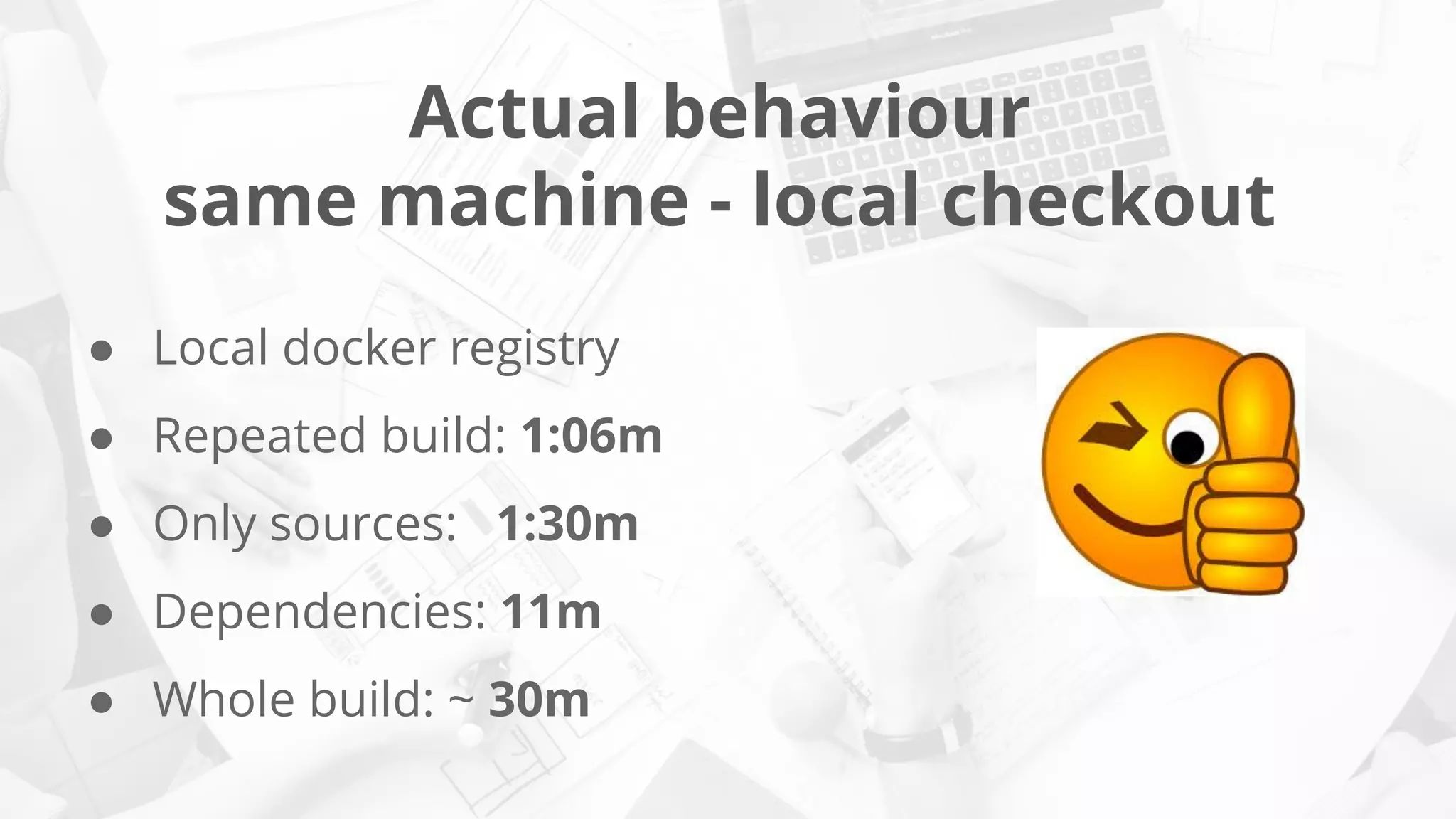 Actual behaviour
same machine - local checkout
● Local docker registry
● Repeated build: 1:06m
● Only sources: 1:30m
● Dependencies: 11m
● Whole build: ~ 30m
 