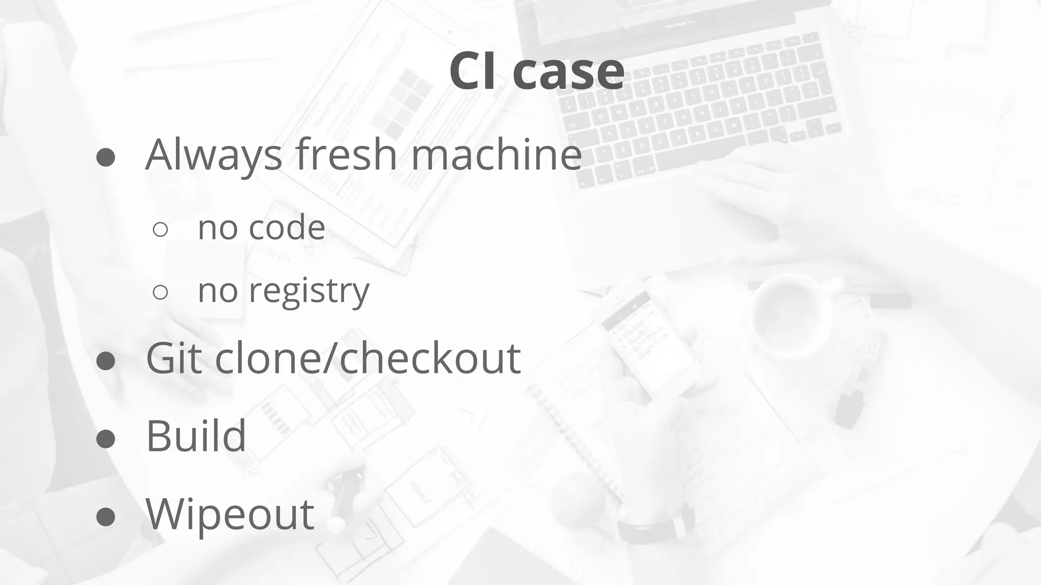 CI case
● Always fresh machine
○ no code
○ no registry
● Git clone/checkout
● Build
● Wipeout
 