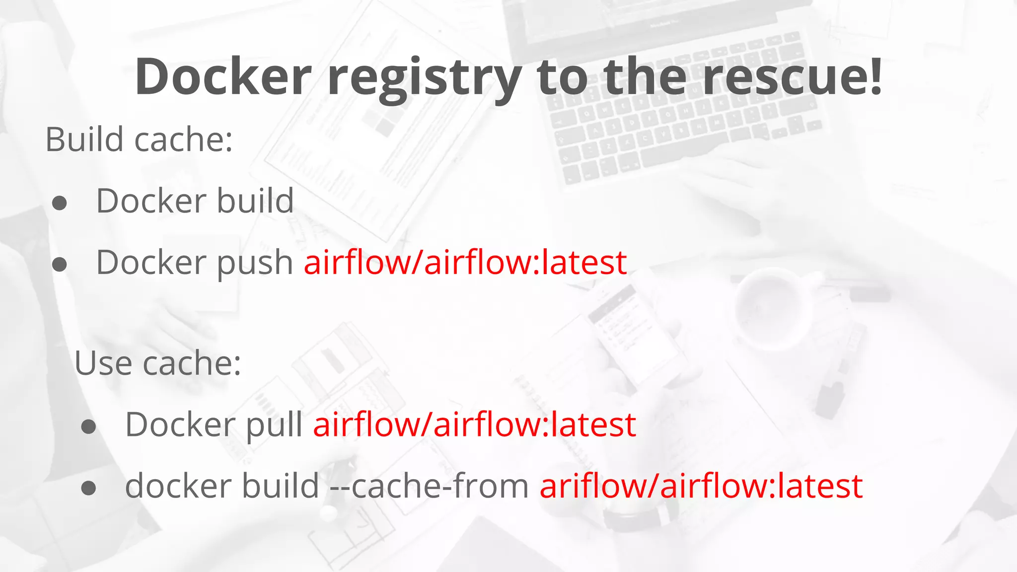 Docker registry to the rescue!
Build cache:
● Docker build
● Docker push airﬂow/airﬂow:latest
Use cache:
● Docker pull airﬂow/airﬂow:latest
● docker build --cache-from ariﬂow/airﬂow:latest
 