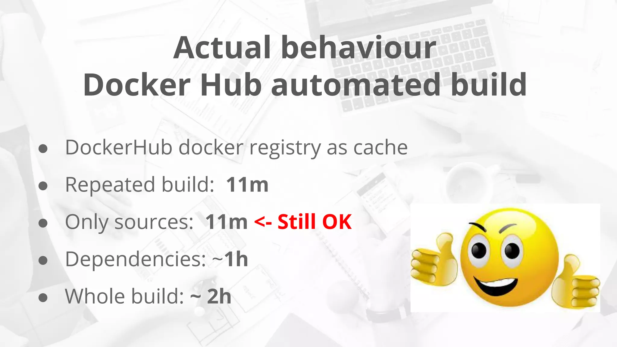 Actual behaviour
Docker Hub automated build
● DockerHub docker registry as cache
● Repeated build: 11m
● Only sources: 11m <- Still OK
● Dependencies: ~1h
● Whole build: ~ 2h
 