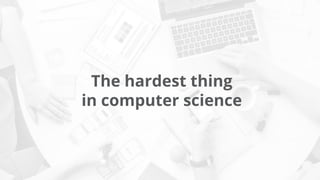 The hardest thing
in computer science
 