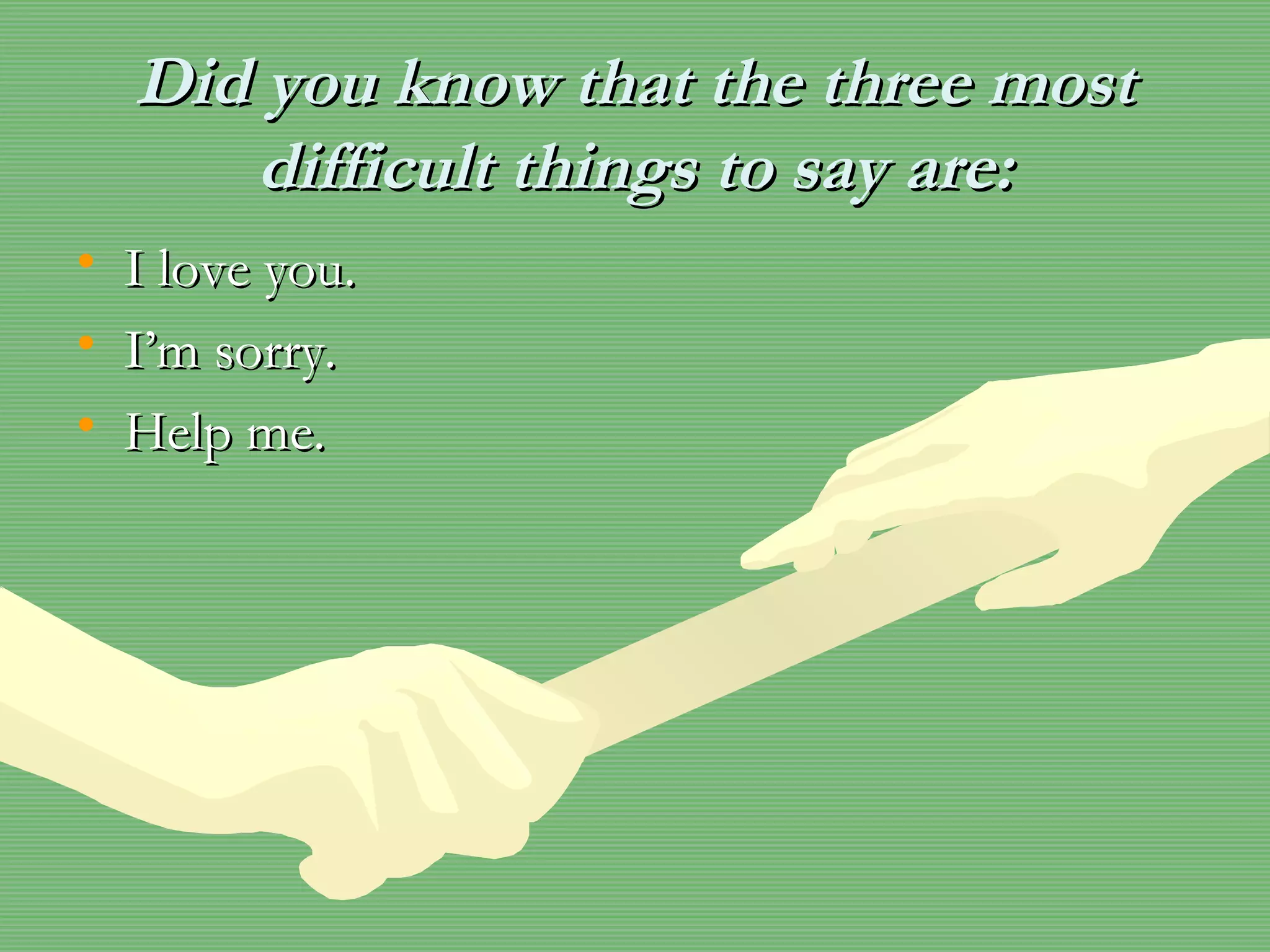 Did you know that the three mostDid you know that the three most
difficult things to say are:difficult things to say are:
• I love you.I love you.
• I’m sorry.I’m sorry.
• Help me.Help me.
 