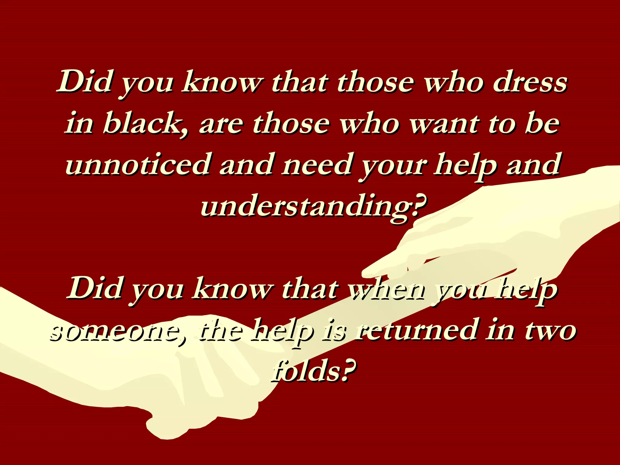 Did you know that those who dressDid you know that those who dress
in black, are those who want to bein black, are those who want to be
unnoticed and need your help andunnoticed and need your help and
understanding?understanding?
Did you know that when you helpDid you know that when you help
someone, the help is returned in twosomeone, the help is returned in two
folds?folds?
 