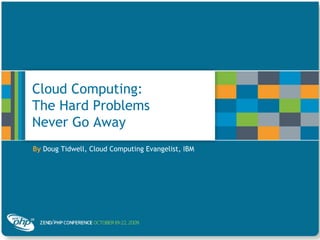 Cloud Computing:
The Hard Problems
Never Go Away
By Doug Tidwell, Cloud Computing Evangelist, IBM
 