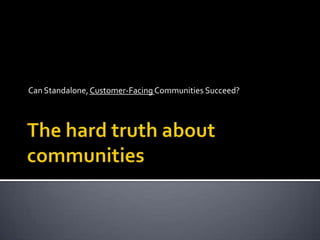 The hard truth about communities Can Standalone, Customer-Facing Communities Succeed? 