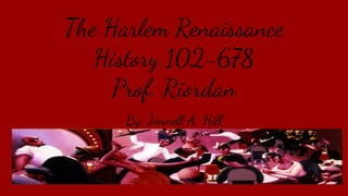 The Harlem Renaissance
History 102-678
Prof. Riordan
By: Jennell A. Hill
 