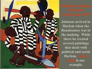 Johnson arrived in Harlem when the Renaissance was in the making.  While there he created several paintings that dealt with political and social Harlem.   Chain Gang   is one example. William H. Johnson 1901-1970 Chain Gang. 1939 