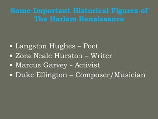 Some Important Historical Figures of The Harlem Renaissance Langston Hughes – Poet Zora Neale Hurston – Writer Marcus Garvey - Activist Duke Ellington – Composer/Musician 