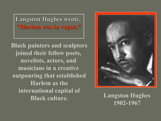 Langston Hughes 1902-1967 Langston Hughes wrote,   “ Harlem was in vogue.” Black painters and sculptors joined their fellow poets,  novelists, actors, and  musicians in a creative  outpouring that established Harlem as the international capital of Black culture. 