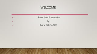 WELCOME
• PowerPoint Presentation
• By
• Rekha E (Sl.No 307)
 