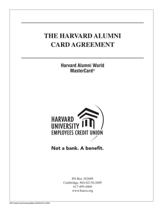 ©2012 Bankers Group Purchasing,Waltham,MA 02453 (07/12) 24829
THE HARVARD ALUMNI
CARD AGREEMENT
PO Box 382609
Cambridge, MA 02138-2609
617-495-4460
www.huecu.org
Harvard Alumni World
MasterCard®
 