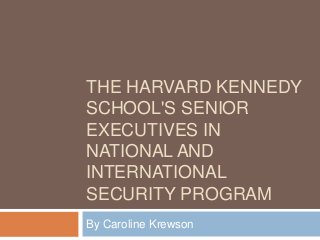 THE HARVARD KENNEDY
SCHOOL'S SENIOR
EXECUTIVES IN
NATIONAL AND
INTERNATIONAL
SECURITY PROGRAM
By Caroline Krewson
 