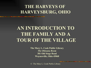 THE HARVEYS OF  HARVEYSBURG, OHIO AN INTRODUCTION TO  THE FAMILY AND A  TOUR OF THE VILLAGE The Mary L. Cook Public Library The Ohioana Room 381 Old Stage Road Waynesville, Ohio 45068 ©  The Mary L. Cook Public Library 