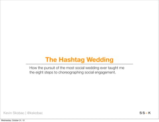 The Hashtag Wedding
               How the pursuit of the most social wedding ever taught me
               the eight steps to choreographing social engagement.




Kevin Skobac | @kskobac
 