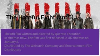 The Hateful Eight (2016)
The 8th film written and directed by Quentin Tarantino
In cinemas now. The film was first released in UK cinemas on
January 8.
Distributed by The Weinstein Company and Entertainment Film
Distributors
 