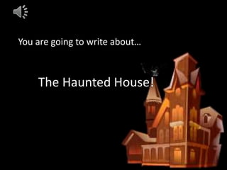 You are going to write about…
The Haunted House!
 