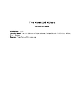 The Haunted House
Charles Dickens
Published: 1859
Categorie(s): Fiction, Occult & Supernatural, Supernatural Creatures, Ghost,
Short Stories
Source: http://en.wikisource.org
 