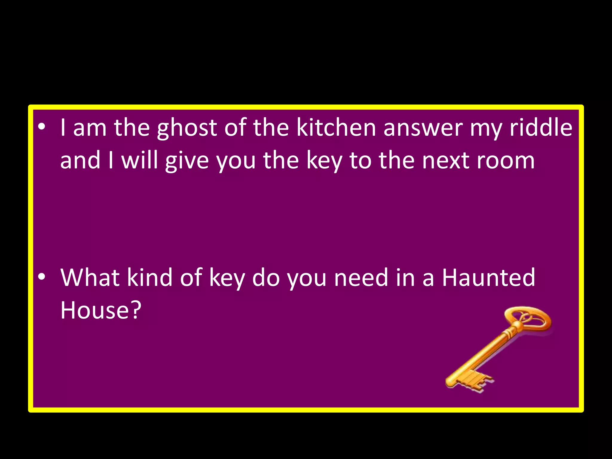 • I am the ghost of the kitchen answer my riddle
and I will give you the key to the next room

• What kind of key do you need in a Haunted
House?

 