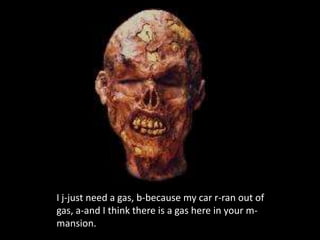 I j-just need a gas, b-because my car r-ran out of
gas, a-and I think there is a gas here in your m-
mansion.
 