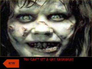 YOU CAN’T GET A GAS! HAHAHAHA!!
RETRY
 