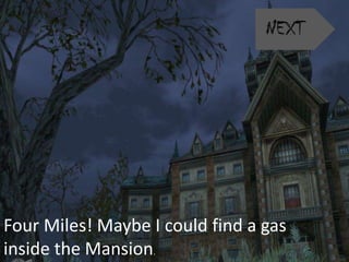 Four Miles! Maybe I could find a gas
inside the Mansion.
 