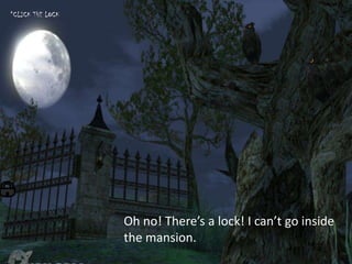 *CLICK THE LOCK




                  Oh no! There’s a lock! I can’t go inside
                  the mansion.
 