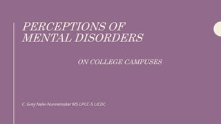 PERCEPTIONS OF
MENTAL DISORDERS
ON COLLEGE CAMPUSES
C. Grey Nelei-Nunnemaker MS LPCC-S LICDC
 