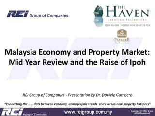 “Connecting the …… dots between economy, demographic trends and current-new property hotspots”
REI Group of Companies - Presentation by Dr. Daniele Gambero
Malaysia Economy and Property Market:
Mid Year Review and the Raise of Ipoh
 