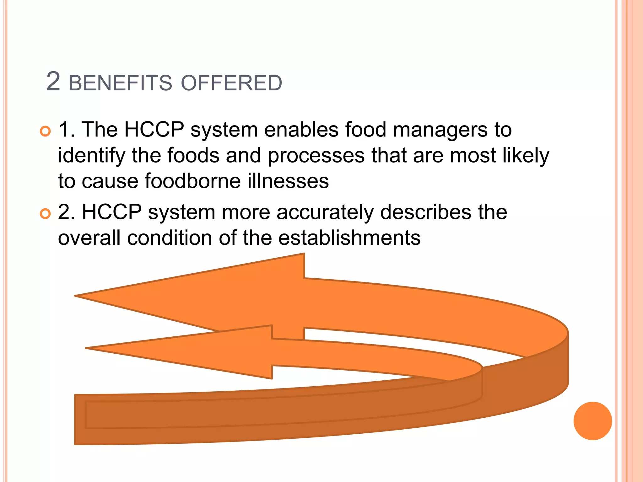  2 benefits offered1. The HCCP system enables food managers to identify the foods and processes that are most likely to cause foodborne illnesses 2. HCCP system more accurately describes the overall condition of the establishments 