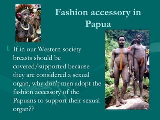 Fashion accessory in
Papua
 If in our Western society
breasts should be
covered/supported because
they are considered a s...