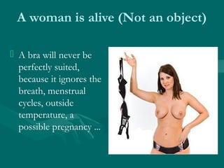 A woman is alive (Not an object)
 A bra will never be
perfectly suited,
because it ignores the
breath, menstrual
cycles, ...