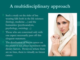 A multidisciplinary approach
 Such a study on the risks of bra
wearing falls both in the life sciences
(biology, medicine...