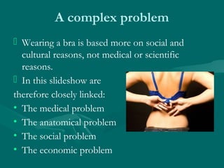A complex problem
 Wearing a bra is based more on social and
cultural reasons, not medical or scientific
reasons.
 In th...