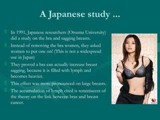 A Japanese study ...
 In 1991, Japanese researchers (Otsuma University)
did a study on the bra and sagging breasts.
 Ins...