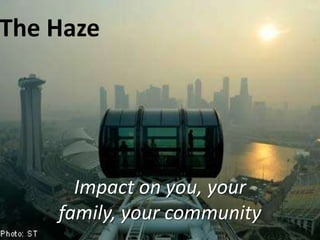 The Haze
Impact on you, your
family, your community
 