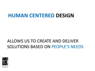 HUMAN CENTERED DESIGN
ALLOWS US TO CREATE AND DELIVER
SOLUTIONS BASED ON PEOPLE’S NEEDS
 