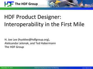 The HDF Group
www.hdfgroup.orgDecember 17, 2014 American Geophysical Union Fall Meeting
HDF Product Designer:
Interoperability in the First Mile
H. Joe Lee (hyoklee@hdfgroup.org),
Aleksandar Jelenak, and Ted Habermann
The HDF Group
 
