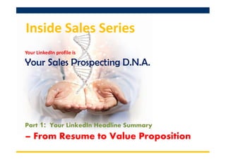 Inside Sales Series
Your LinkedIn profile is

Your Sales Prospecting D.N.A. ....

Part

1: Your LinkedIn Headline Summary

– From Resume to Value Proposition

 