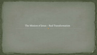 The Mission of Jesus – Real Transformation
1
 