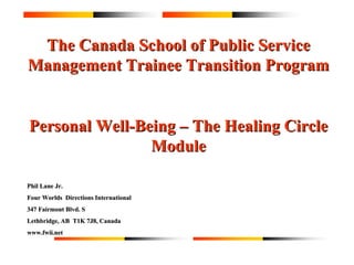 The Canada School of Public Service Management Trainee Transition Program Personal Well-Being – The Healing Circle Module Phil Lane Jr. Four Worlds  Directions International  347 Fairmont Blvd. S Lethbridge, AB  T1K 7J8, Canada www.fwii.net 