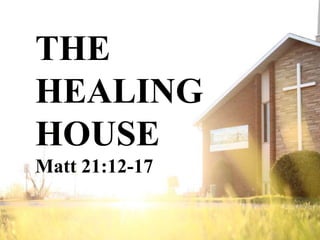 THE
HEALING
HOUSE
Matt 21:12-17
 
