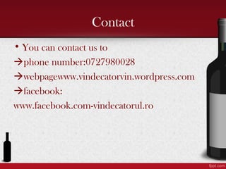 Contact
? You can contact us to
?phone number:0727980028
?webpagewww.vindecatorvin.wordpress.com
?facebook:
www.facebook.com-vindecatorul.ro
 