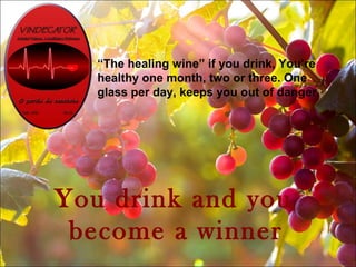 You drink and you
become a winner
The healing wine if you drink, Youre
healthy one month, two or three. One
glass per day, keeps you out of danger.
 